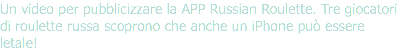 Un video per pubblicizzare la APP Russian Roulette. Tre giocatori di roulette russa scoprono che anche un iPhone può essere letale!