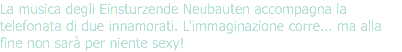 La musica degli Einsturzende Neubauten accompagna la telefonata di due innamorati. L'immaginazione corre... ma alla fine non sarà per niente sexy!